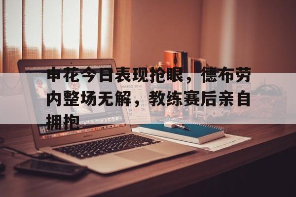 申花今日表现抢眼，德布劳内整场无解，教练赛后亲自拥抱